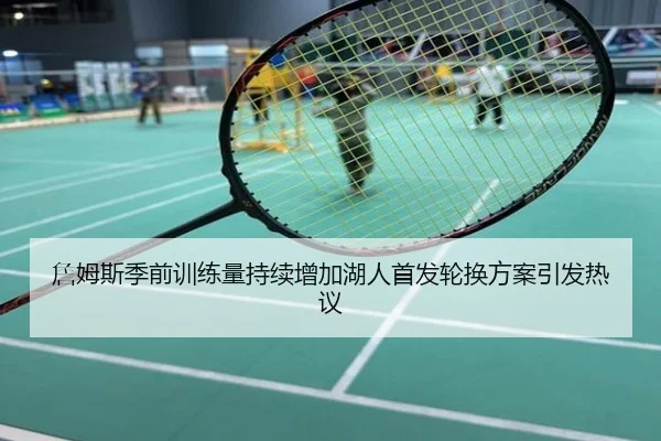 詹姆斯季前训练量持续增加湖人首发轮换方案引发热议